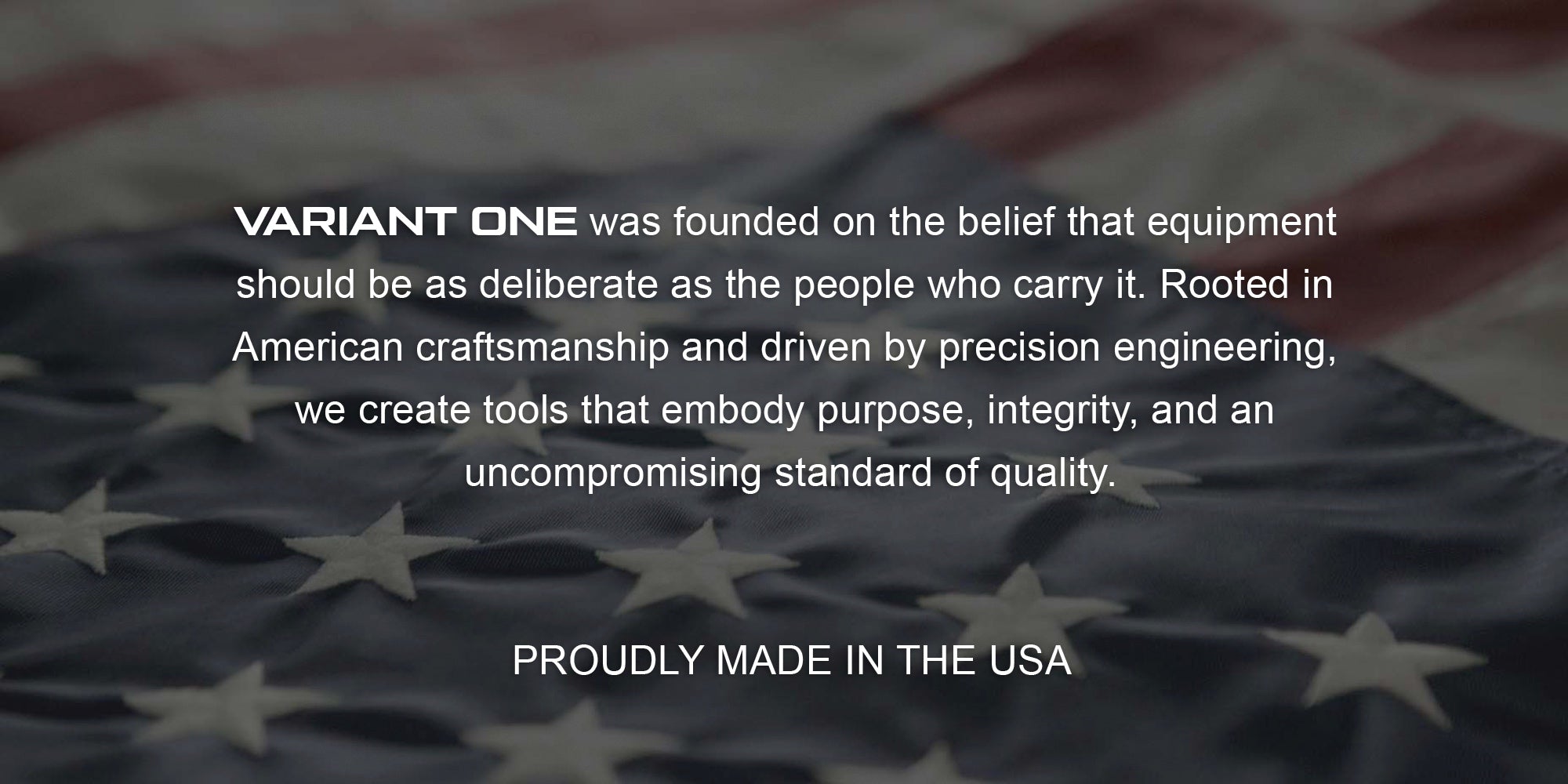 Variant One was founded on the belief that equipment should be as deliberate as the people who carry it. Proudly made in the USA.
